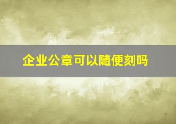 企业公章可以随便刻吗