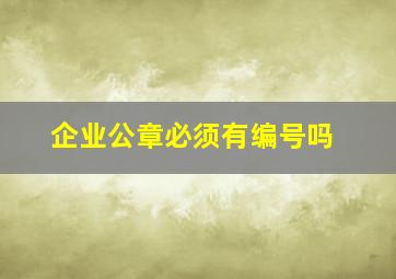 企业公章必须有编号吗