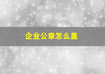 企业公章怎么盖