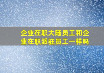 企业在职大陆员工和企业在职派驻员工一样吗