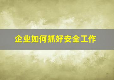 企业如何抓好安全工作