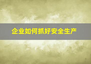 企业如何抓好安全生产