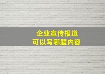 企业宣传报道可以写哪题内容