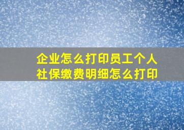 企业怎么打印员工个人社保缴费明细怎么打印