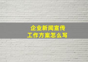 企业新闻宣传工作方案怎么写