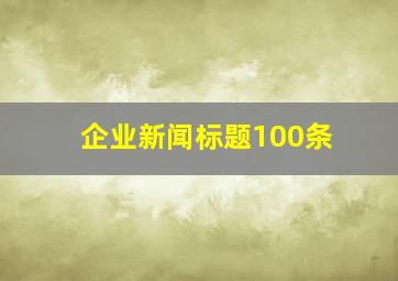 企业新闻标题100条