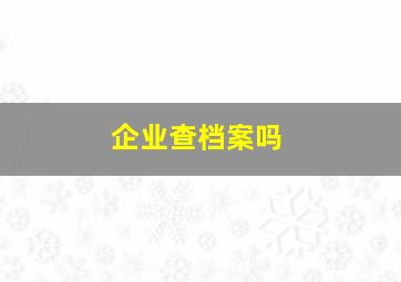 企业查档案吗