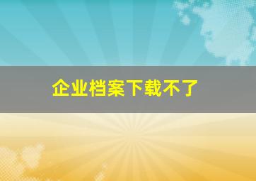 企业档案下载不了