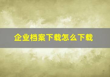 企业档案下载怎么下载