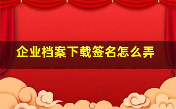 企业档案下载签名怎么弄