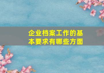 企业档案工作的基本要求有哪些方面