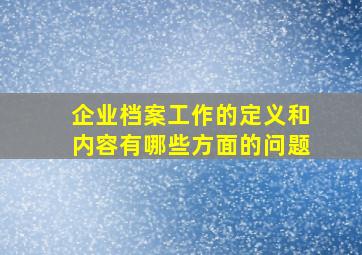 企业档案工作的定义和内容有哪些方面的问题