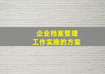 企业档案整理工作实施的方案