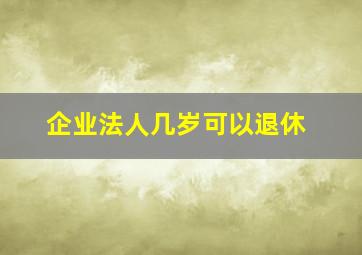 企业法人几岁可以退休