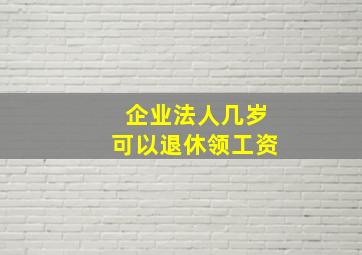 企业法人几岁可以退休领工资