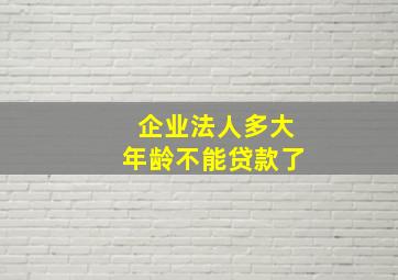 企业法人多大年龄不能贷款了