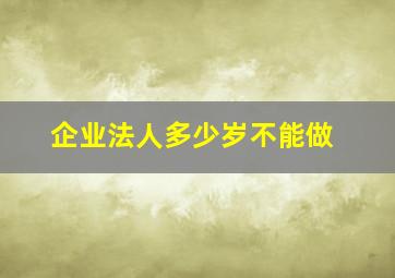 企业法人多少岁不能做