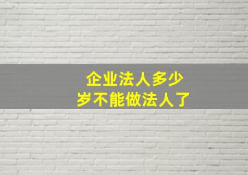 企业法人多少岁不能做法人了