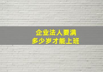 企业法人要满多少岁才能上班