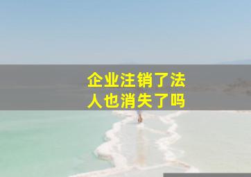 企业注销了法人也消失了吗