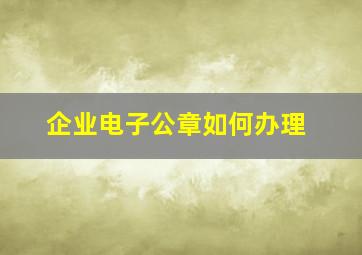 企业电子公章如何办理