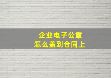 企业电子公章怎么盖到合同上