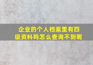 企业的个人档案里有四级资料吗怎么查询不到呢