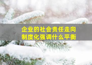 企业的社会责任走向制度化强调什么平衡