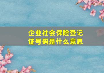 企业社会保险登记证号码是什么意思