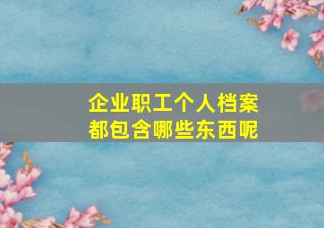 企业职工个人档案都包含哪些东西呢