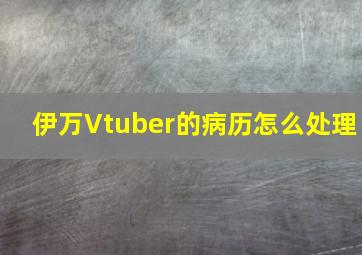 伊万Vtuber的病历怎么处理