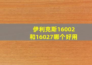 伊利克斯16002和16027哪个好用