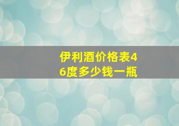 伊利酒价格表46度多少钱一瓶