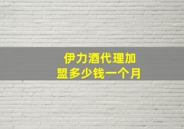 伊力酒代理加盟多少钱一个月