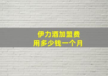 伊力酒加盟费用多少钱一个月