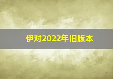 伊对2022年旧版本