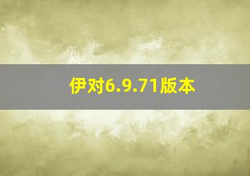 伊对6.9.71版本