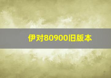 伊对80900旧版本