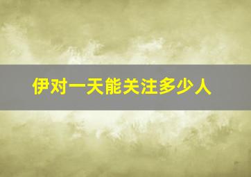 伊对一天能关注多少人