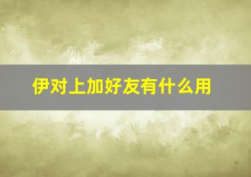 伊对上加好友有什么用