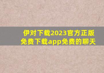 伊对下载2023官方正版免费下载app免费的聊天