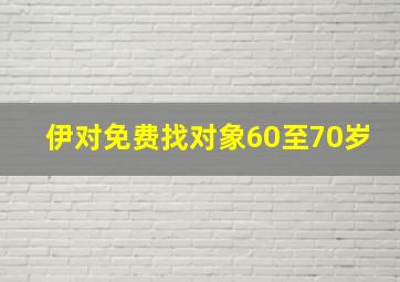 伊对免费找对象60至70岁