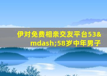 伊对免费相亲交友平台53—58岁中年男子