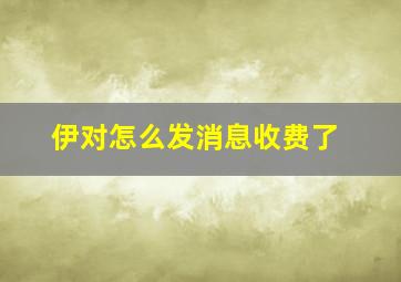 伊对怎么发消息收费了