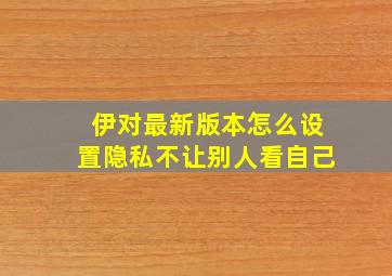 伊对最新版本怎么设置隐私不让别人看自己