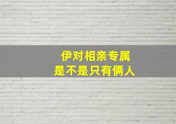 伊对相亲专属是不是只有俩人