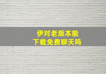 伊对老版本能下载免费聊天吗