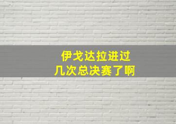 伊戈达拉进过几次总决赛了啊