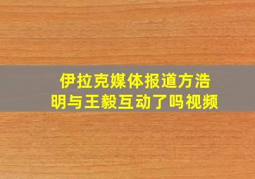 伊拉克媒体报道方浩明与王毅互动了吗视频