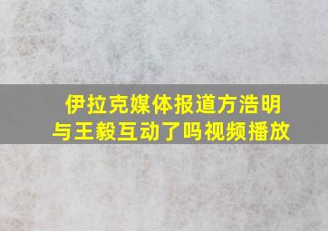 伊拉克媒体报道方浩明与王毅互动了吗视频播放